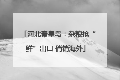 河北秦皇岛：杂粮抢“鲜”出口 俏销海外