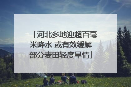 河北多地迎超百毫米降水 或有效缓解部分麦田轻度旱情