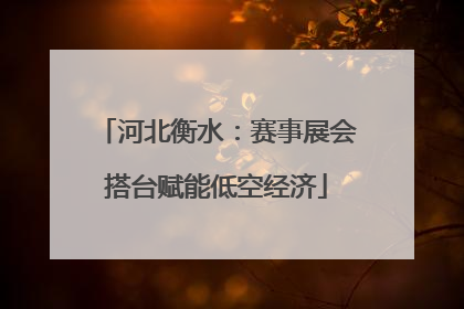河北衡水：赛事展会搭台赋能低空经济