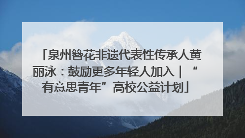 泉州簪花非遗代表性传承人黄丽泳：鼓励更多年轻人加入｜“有意思青年”高校公益计划