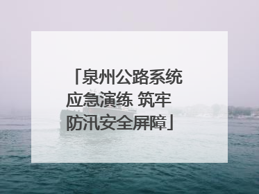 泉州公路系统应急演练 筑牢防汛安全屏障