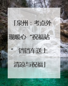 泉州：考点外现暖心“祝福站” 铛铛车送上清凉与祝福
