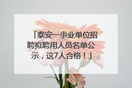 泰安一事业单位招聘拟聘用人员名单公示，这7人合格！