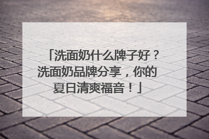洗面奶什么牌子好？洗面奶品牌分享，你的夏日清爽福音！