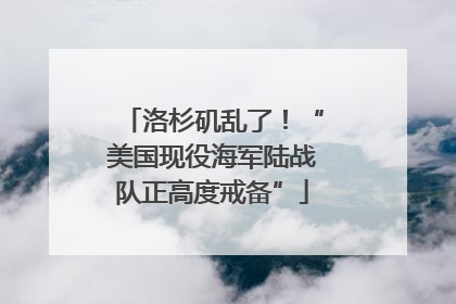 洛杉矶乱了！“美国现役海军陆战队正高度戒备”