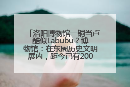 洛阳博物馆一铜当卢酷似Labubu？博物馆：在东周历史文明展内，距今已有2000多年历史