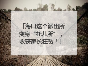 海口这个派出所变身“托儿所”，收获家长狂赞！