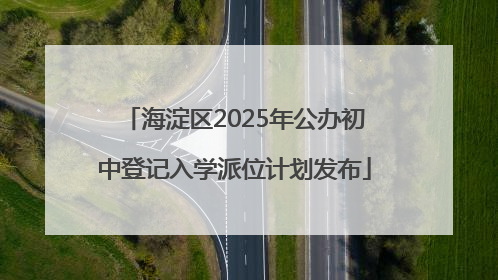 海淀区2025年公办初中登记入学派位计划发布