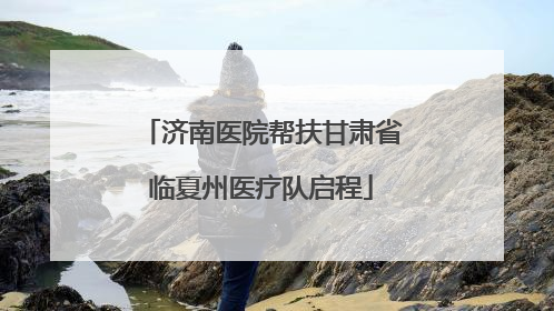 济南医院帮扶甘肃省临夏州医疗队启程