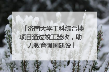 济南大学工科综合楼项目通过竣工验收，助力教育强国建设