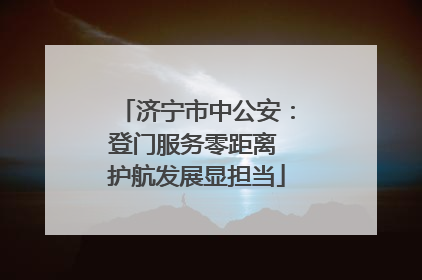 济宁市中公安：登门服务零距离 护航发展显担当