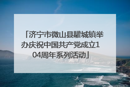 济宁市微山县驩城镇举办庆祝中国共产党成立104周年系列活动
