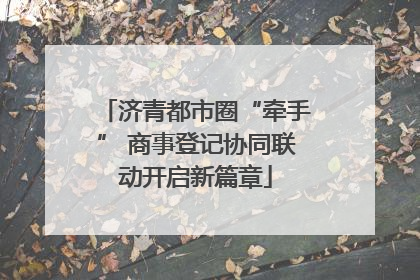 济青都市圈“牵手” 商事登记协同联动开启新篇章