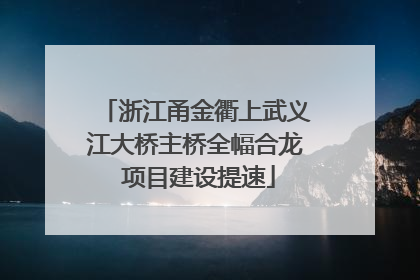 浙江甬金衢上武义江大桥主桥全幅合龙 项目建设提速