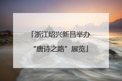 浙江绍兴新昌举办“唐诗之路”展览