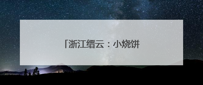浙江缙云：小烧饼何以飘香全世界？