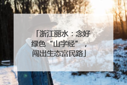 浙江丽水：念好绿色“山字经”，闯出生态富民路