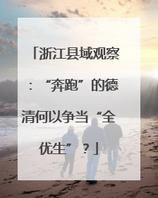 浙江县域观察：“奔跑”的德清何以争当“全优生”？