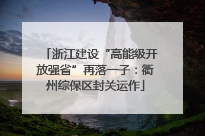 浙江建设“高能级开放强省”再落一子：衢州综保区封关运作