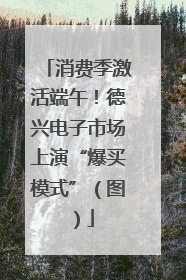 消费季激活端午！德兴电子市场上演“爆买模式”（图）