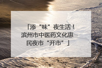 添“味”夜生活！滨州市中医药文化惠民夜市“开市”