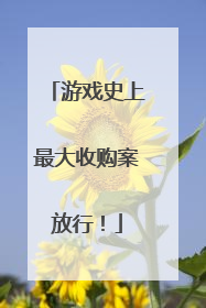 游戏史上最大收购案放行！