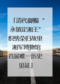 清代御赐“永镇定湘王”织绣荣归故里 湘军博物馆首展唯一历史见证