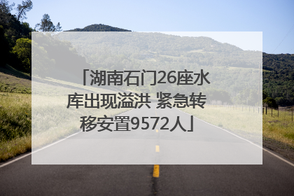 湖南石门26座水库出现溢洪 紧急转移安置9572人