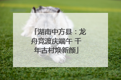 湖南中方县：龙舟竞渡庆端午 千年古村焕新颜