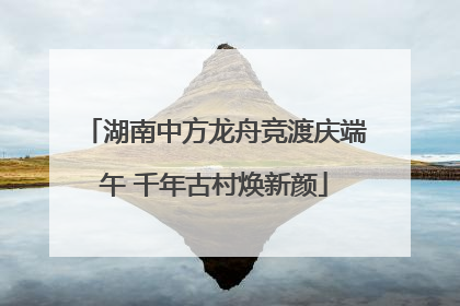 湖南中方龙舟竞渡庆端午 千年古村焕新颜