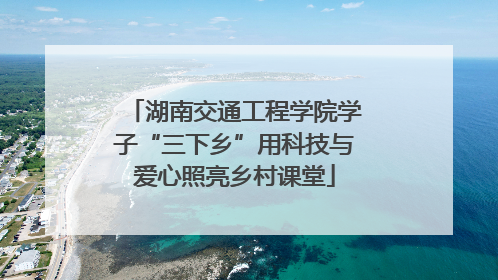 湖南交通工程学院学子“三下乡”用科技与爱心照亮乡村课堂