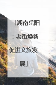 湖南岳阳：老街焕新促进文旅发展