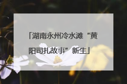 湖南永州冷水滩“黄阳司扎故事”新生