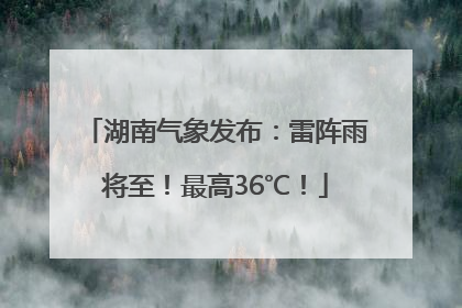 湖南气象发布：雷阵雨将至！最高36℃！