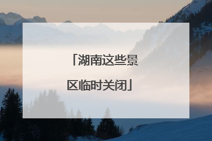 湖南这些景区临时关闭