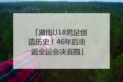 湖南U18男足创造历史！46年后重返全运会决赛圈