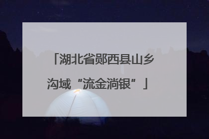 湖北省郧西县山乡沟域“流金淌银”