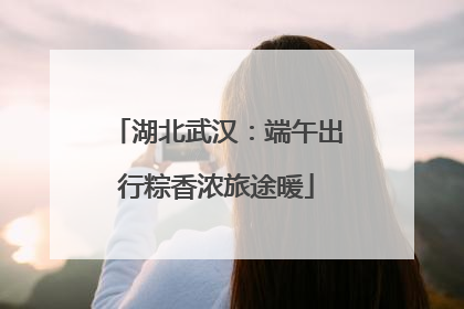 湖北武汉：端午出行粽香浓旅途暖