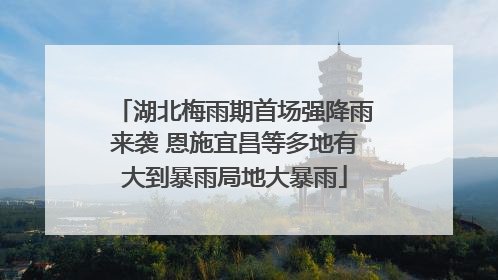 湖北梅雨期首场强降雨来袭 恩施宜昌等多地有大到暴雨局地大暴雨