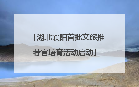 湖北襄阳首批文旅推荐官培育活动启动