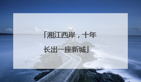 湘江西岸，十年长出一座新城
