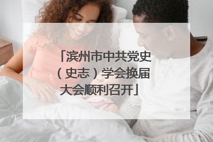 滨州市中共党史（史志）学会换届大会顺利召开