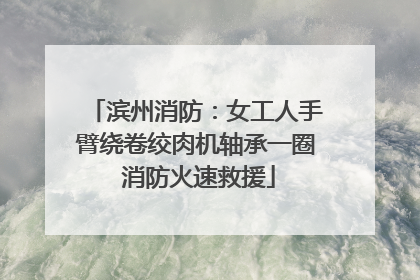 滨州消防：女工人手臂绕卷绞肉机轴承一圈 消防火速救援