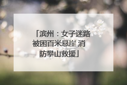滨州：女子迷路被困百米悬崖 消防攀山救援