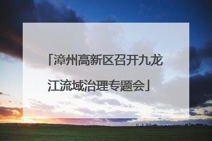 漳州高新区召开九龙江流域治理专题会
