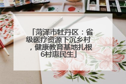 菏泽市牡丹区：省级医疗资源下沉乡村，健康教育基地扎根6村惠民生