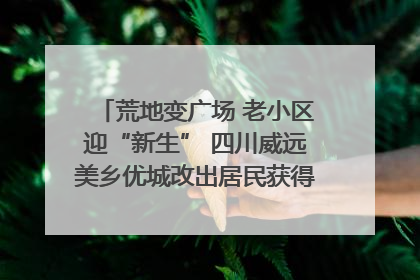荒地变广场 老小区迎“新生” 四川威远美乡优城改出居民获得感｜万千气象看四川