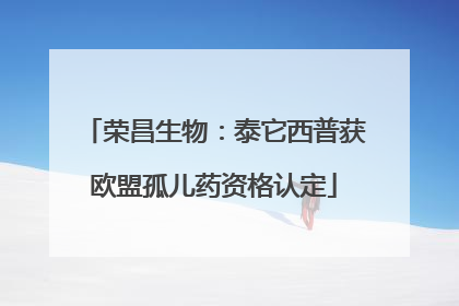 荣昌生物：泰它西普获欧盟孤儿药资格认定