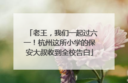 老王，我们一起过六一！杭州这所小学的保安大叔收到全校告白