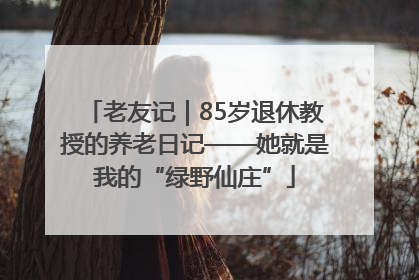 老友记｜85岁退休教授的养老日记——她就是我的“绿野仙庄”